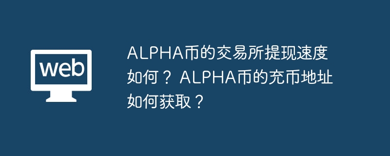 alpha币的交易所提现速度如何? alpha币的充币地址如何获取? - php中文网